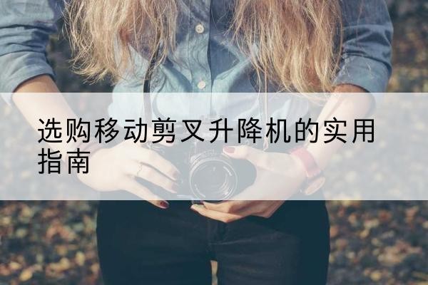 雅江移动剪叉升降机怎么选-选购移动剪叉升降机的实用指南