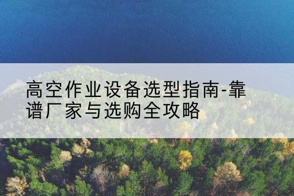雅江升降车厂家-高空作业设备选型指南-靠谱厂家与选购全攻略