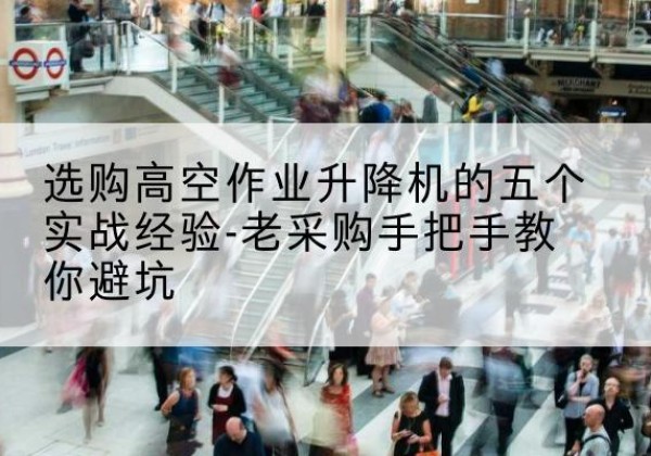 雅江高空作业升降机厂家-选购高空作业升降机的五个实战经验-老采购手把手教你避坑