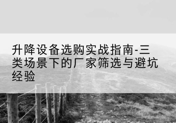 雅江移动式升降机厂家推荐-升降设备选购实战指南-三类场景下的厂家筛选与避坑经验
