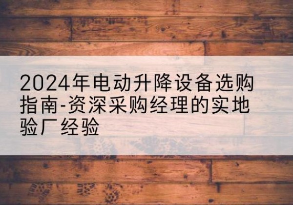 雅江电动剪叉升降平台厂家-2024年电动升降设备选购指南-资深采购经理的实地验厂经验