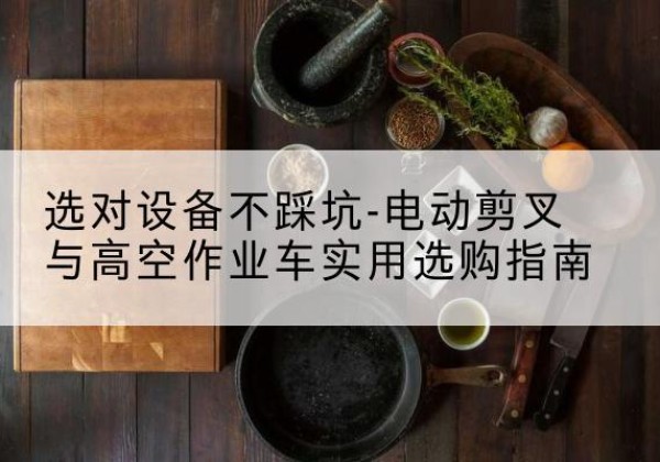 雅江电动剪叉升降平台怎么选-选对设备不踩坑-电动剪叉与高空作业车实用选购指南