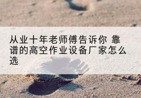雅江高空作业升降机厂家推荐-从业十年老师傅告诉你 靠谱的高空作业设备厂家怎么选