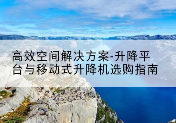 雅江升降平台厂家-*空间解决方案-升降平台与移动式升降机选购指南