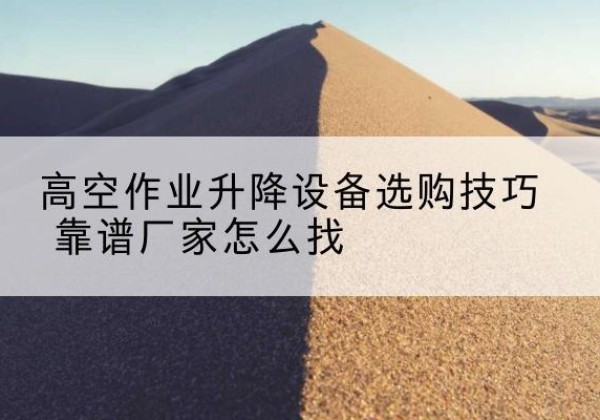 雅江电动升降平台厂家推荐-高空作业升降设备选购技巧 靠谱厂家怎么找