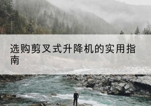 雅江剪叉式升降机怎么选-选购剪叉式升降机的实用指南