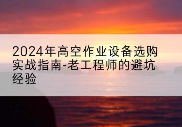 雅江高空作业升降机厂家推荐-2024年高空作业设备选购实战指南-老工程师的避坑经验