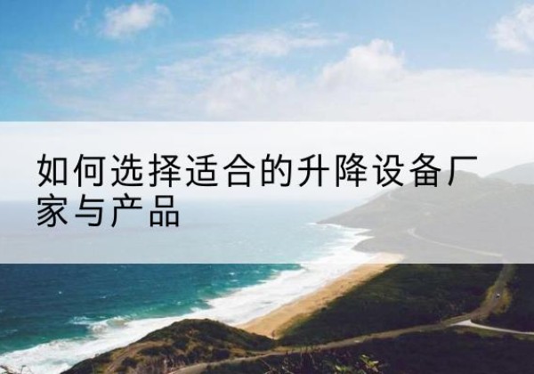 雅江电动升降平台厂家-如何选择适合的升降设备厂家与产品