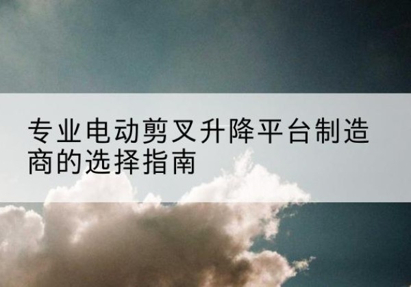 雅江电动剪叉升降平台厂家-专业电动剪叉升降平台制造商的选择指南