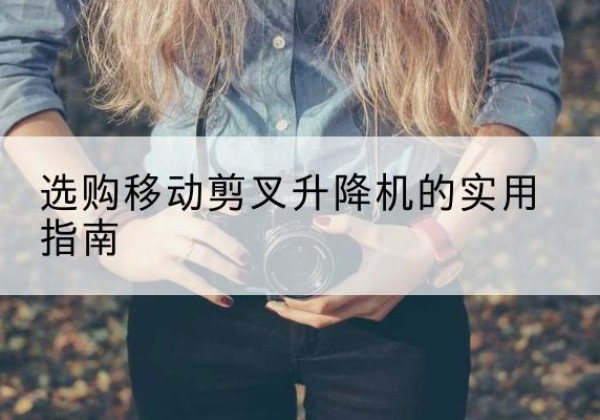 雅江移动剪叉升降机怎么选-选购移动剪叉升降机的实用指南