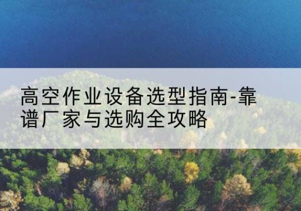 雅江升降车厂家-高空作业设备选型指南-靠谱厂家与选购全攻略