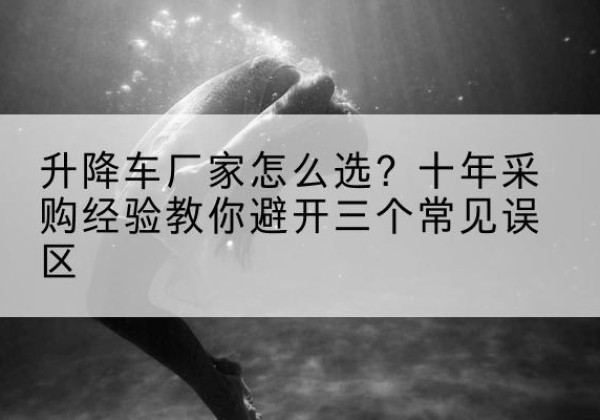 雅江升降车厂家-怎么选？十年采购经验教你避开三个常见误区