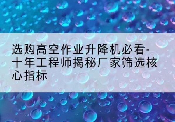 雅江高空作业升降机厂家推荐-选购高空作业升降机必看-十年工程师揭秘厂家筛选核心指标