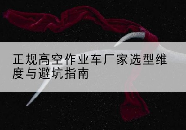 雅江高空作业车厂家-正规选型维度与避坑指南